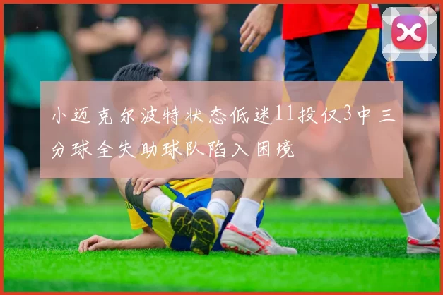 小迈克尔波特状态低迷11投仅3中三分球全失助球队陷入困境