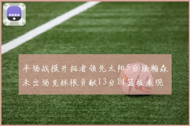 半场战报开拓者领先太阳5分杨瀚森未出场克林根贡献13分11篮板表现出色