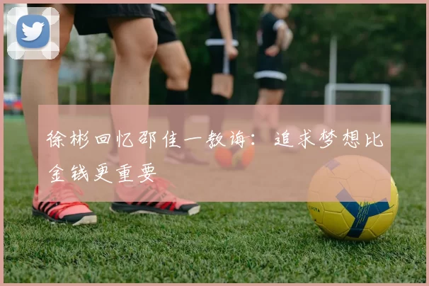 徐彬回忆邵佳一教诲：追求梦想比金钱更重要