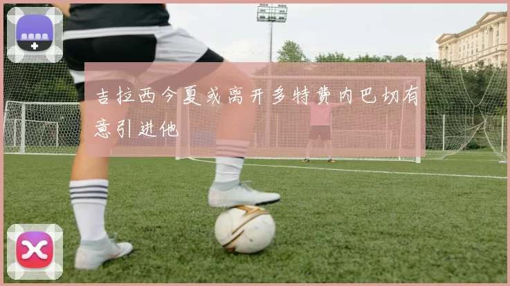 吉拉西今夏或离开多特费内巴切有意引进他