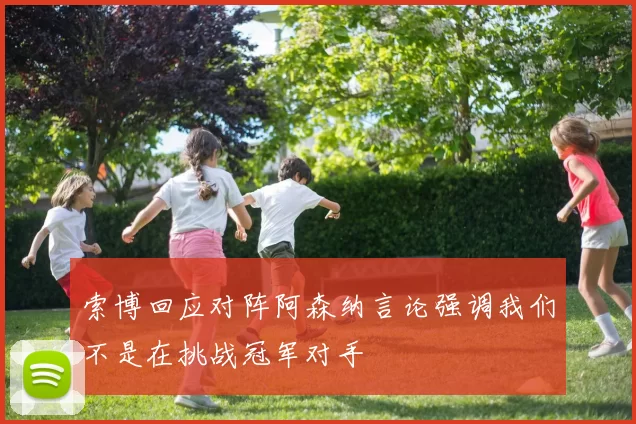 索博回应对阵阿森纳言论强调我们不是在挑战冠军对手