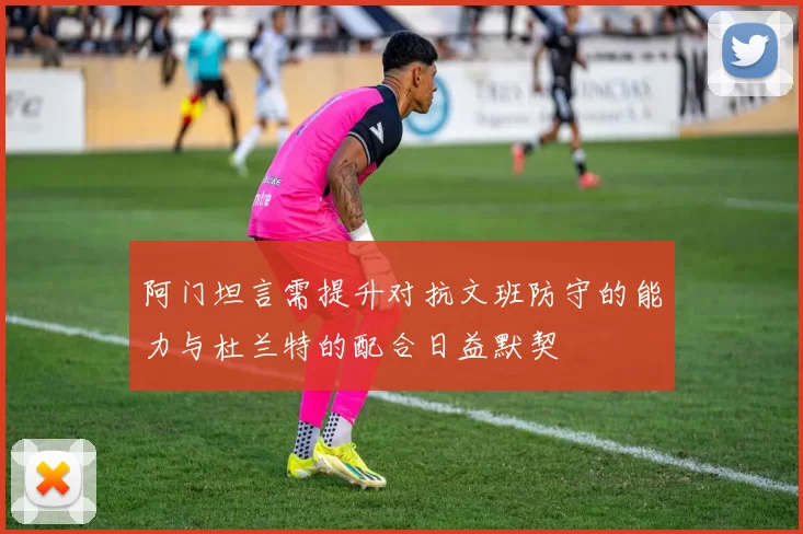 阿门坦言需提升对抗文班防守的能力与杜兰特的配合日益默契