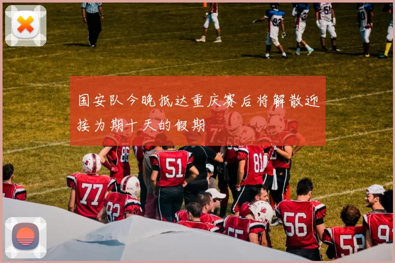国安队今晚抵达重庆赛后将解散迎接为期十天的假期