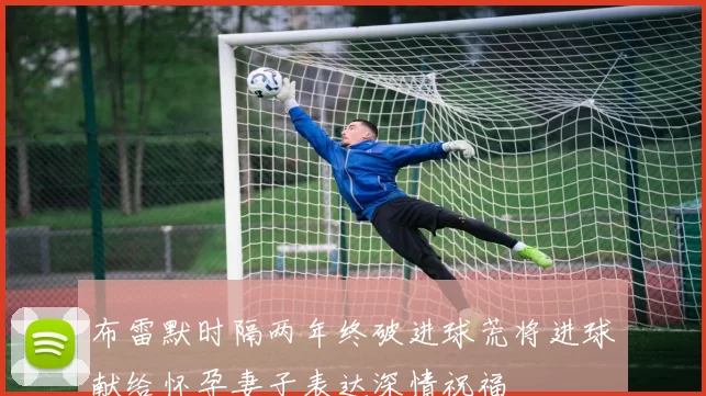 布雷默时隔两年终破进球荒将进球献给怀孕妻子表达深情祝福