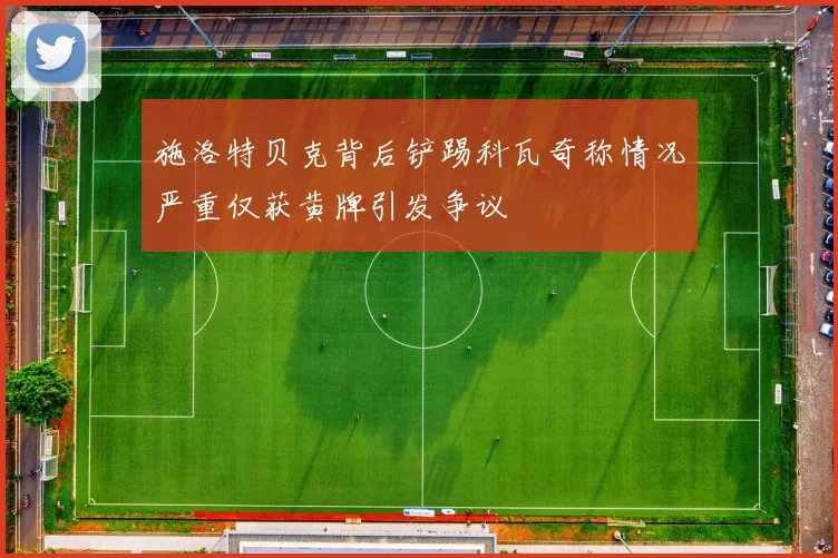 施洛特贝克背后铲踢科瓦奇称情况严重仅获黄牌引发争议