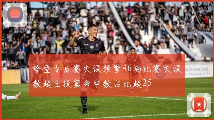 哈登季后赛失误频繁46场比赛失误数超出投篮命中数占比超25