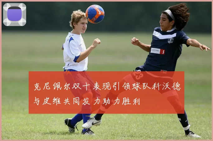 克尼佩尔双十表现引领球队科沃德与皮维共同发力助力胜利