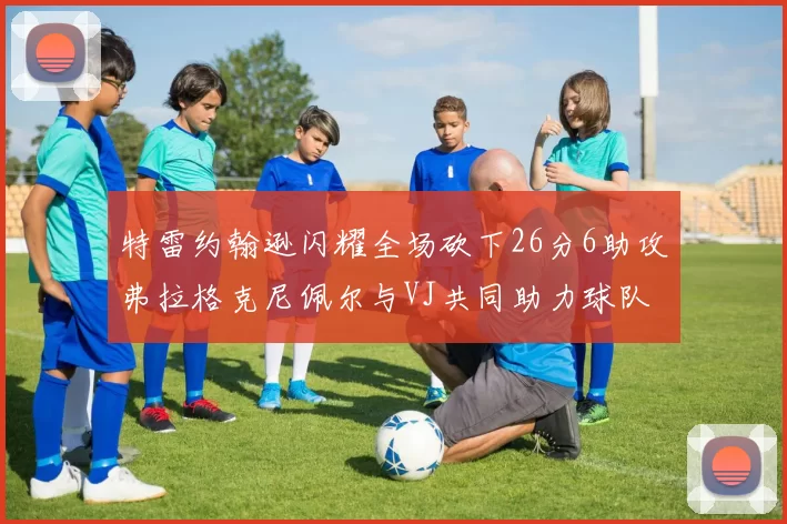 特雷约翰逊闪耀全场砍下26分6助攻弗拉格克尼佩尔与VJ共同助力球队表现出色