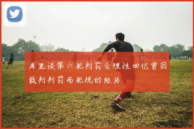 库里谈第六犯判罚合理性回忆曾因裁判判罚而犯规的经历
